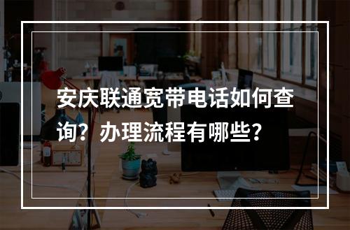 安庆联通宽带电话如何查询？办理流程有哪些？