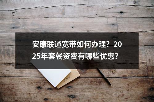 安康联通宽带如何办理？2025年套餐资费有哪些优惠？