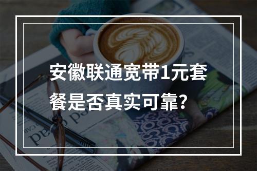 安徽联通宽带1元套餐是否真实可靠？