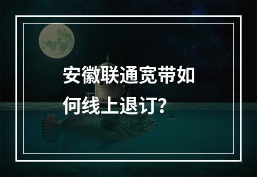 安徽联通宽带如何线上退订？