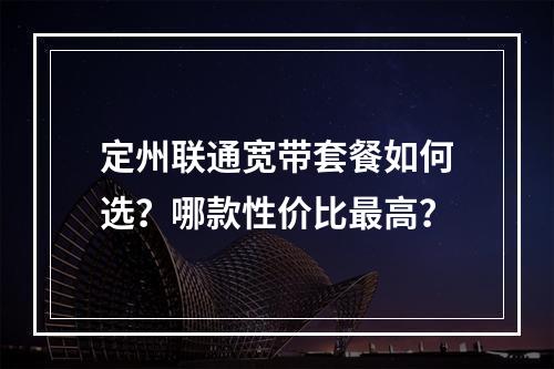 定州联通宽带套餐如何选？哪款性价比最高？