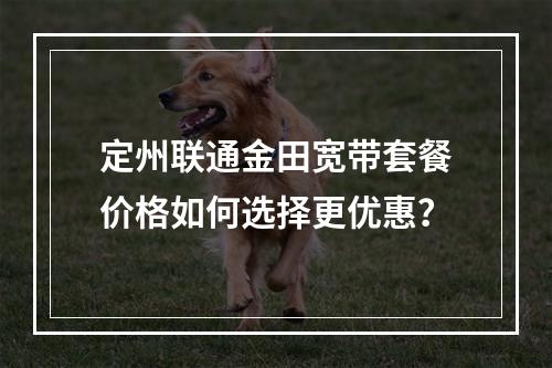 定州联通金田宽带套餐价格如何选择更优惠？