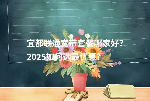 宜都联通宽带套餐哪家好？2025如何选最优惠？