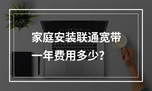 家庭安装联通宽带一年费用多少？