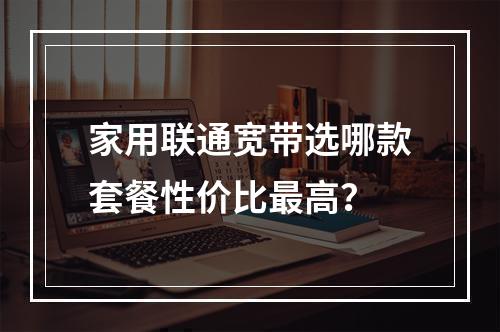 家用联通宽带选哪款套餐性价比最高？
