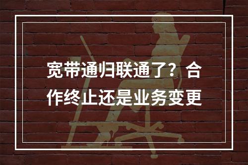 宽带通归联通了？合作终止还是业务变更