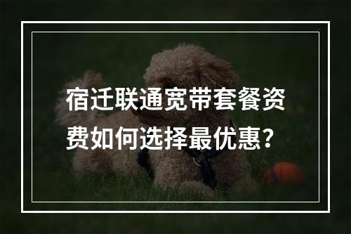 宿迁联通宽带套餐资费如何选择最优惠？