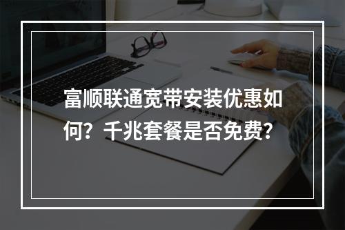 富顺联通宽带安装优惠如何？千兆套餐是否免费？