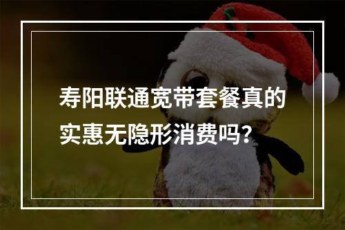 寿阳联通宽带套餐真的实惠无隐形消费吗？