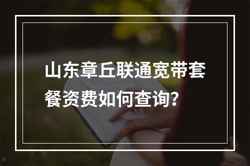 山东章丘联通宽带套餐资费如何查询？