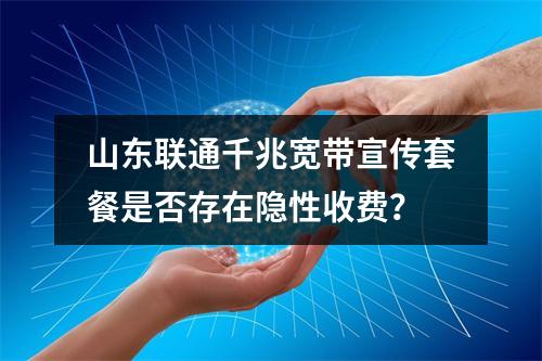 山东联通千兆宽带宣传套餐是否存在隐性收费？