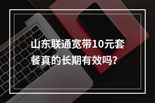 山东联通宽带10元套餐真的长期有效吗？