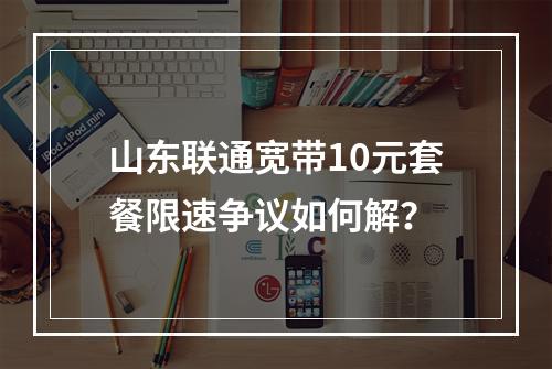 山东联通宽带10元套餐限速争议如何解？
