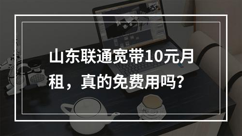山东联通宽带10元月租，真的免费用吗？