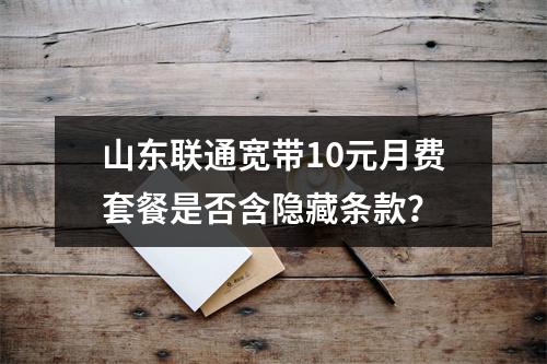 山东联通宽带10元月费套餐是否含隐藏条款？