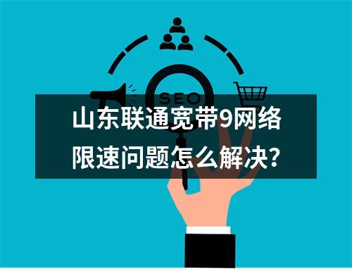 山东联通宽带9网络限速问题怎么解决？