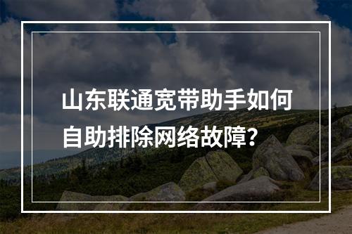 山东联通宽带助手如何自助排除网络故障？