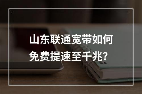 山东联通宽带如何免费提速至千兆？