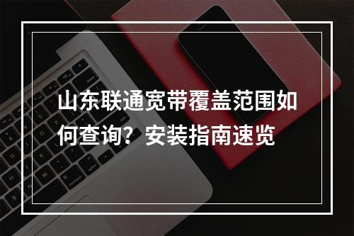 山东联通宽带覆盖范围如何查询？安装指南速览