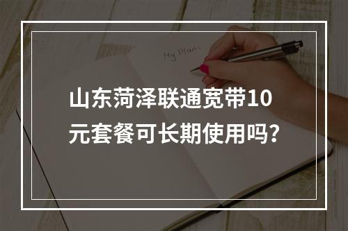 山东菏泽联通宽带10元套餐可长期使用吗？