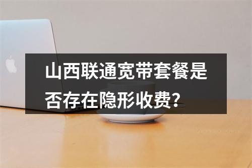 山西联通宽带套餐是否存在隐形收费？