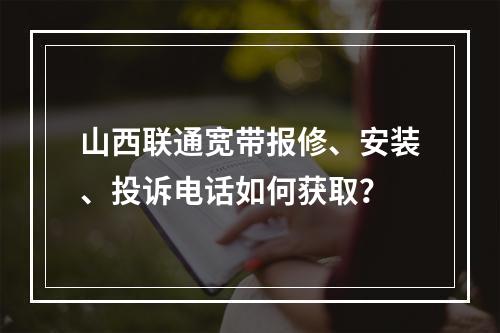 山西联通宽带报修、安装、投诉电话如何获取？