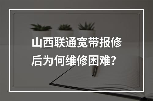 山西联通宽带报修后为何维修困难？
