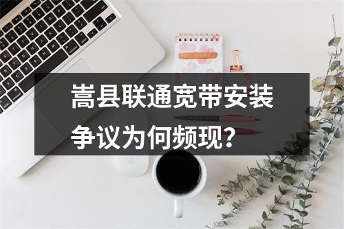 嵩县联通宽带安装争议为何频现？