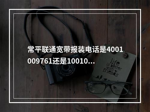 常平联通宽带报装电话是4001009761还是10010？