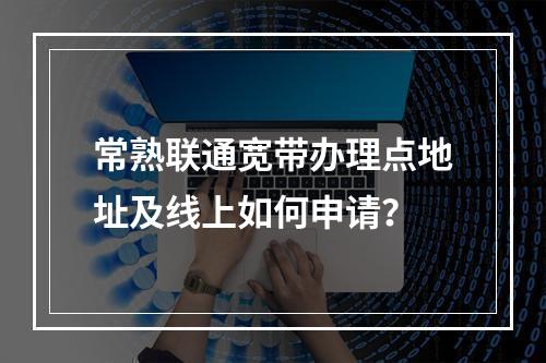 常熟联通宽带办理点地址及线上如何申请？