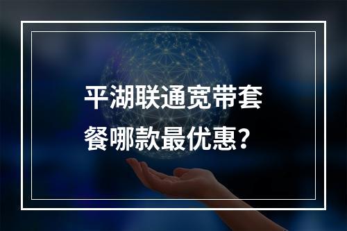 平湖联通宽带套餐哪款最优惠？