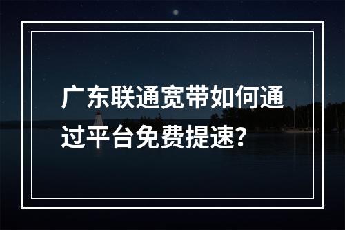 广东联通宽带如何通过平台免费提速？