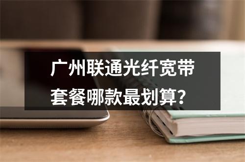 广州联通光纤宽带套餐哪款最划算？