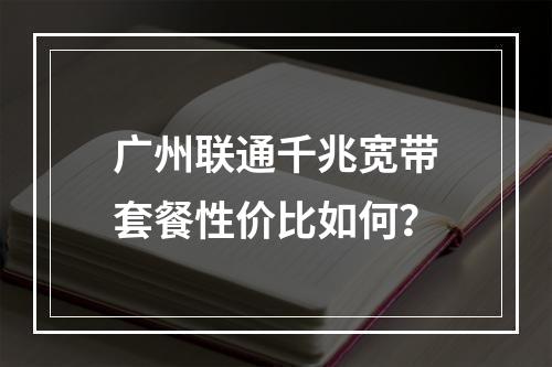 广州联通千兆宽带套餐性价比如何？