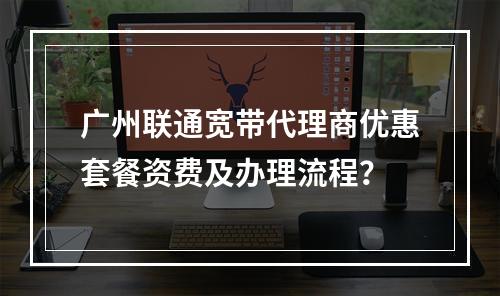广州联通宽带代理商优惠套餐资费及办理流程？