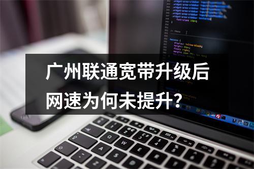 广州联通宽带升级后网速为何未提升？