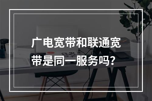 广电宽带和联通宽带是同一服务吗？