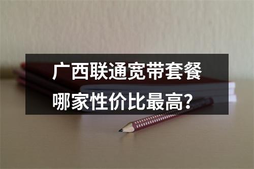 广西联通宽带套餐哪家性价比最高？