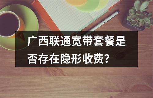 广西联通宽带套餐是否存在隐形收费？