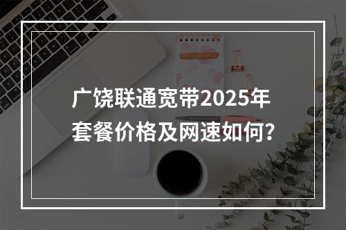 广饶联通宽带2025年套餐价格及网速如何？