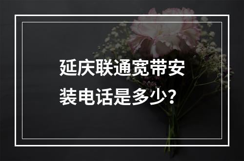 延庆联通宽带安装电话是多少？