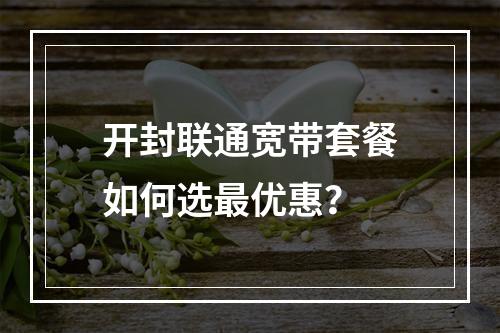 开封联通宽带套餐如何选最优惠？