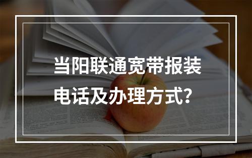 当阳联通宽带报装电话及办理方式？