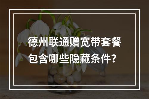 德州联通赠宽带套餐包含哪些隐藏条件？