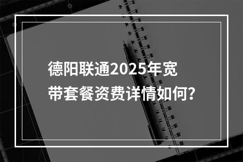 德阳联通2025年宽带套餐资费详情如何？