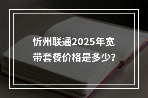忻州联通2025年宽带套餐价格是多少？