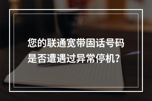 您的联通宽带固话号码是否遭遇过异常停机？