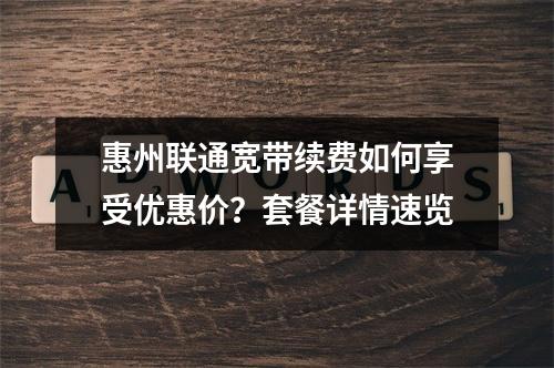 惠州联通宽带续费如何享受优惠价？套餐详情速览