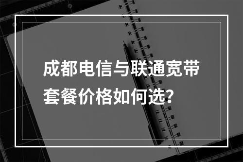 成都电信与联通宽带套餐价格如何选？