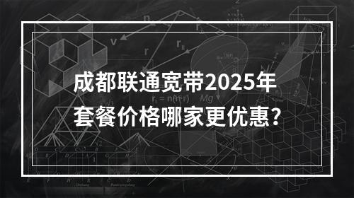 成都联通宽带2025年套餐价格哪家更优惠？